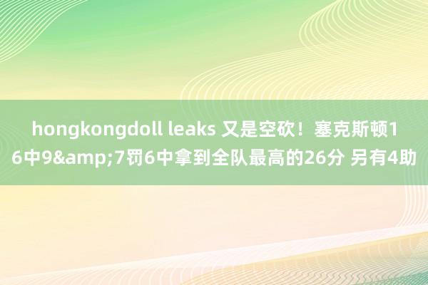 hongkongdoll leaks 又是空砍！塞克斯顿16中9&7罚6中拿到全队最高的26分 另有4助