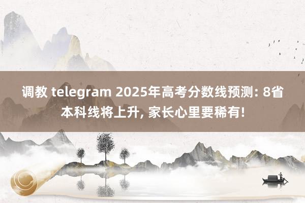 调教 telegram 2025年高考分数线预测: 8省本科线将上升， 家长心里要稀有!