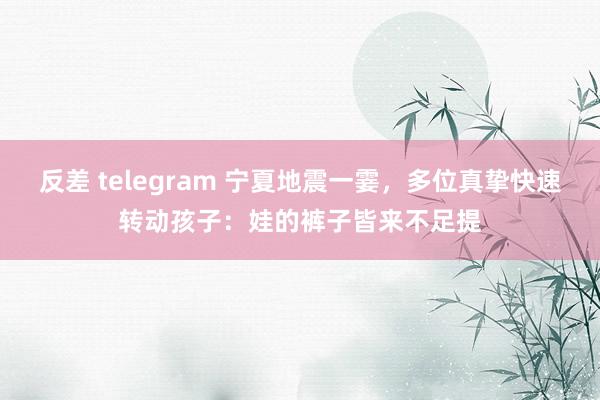 反差 telegram 宁夏地震一霎，多位真挚快速转动孩子：娃的裤子皆来不足提