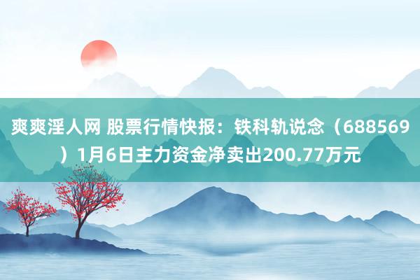 爽爽淫人网 股票行情快报：铁科轨说念（688569）1月6日主力资金净卖出200.77万元