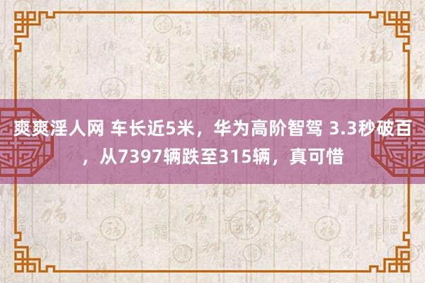 爽爽淫人网 车长近5米，华为高阶智驾 3.3秒破百，从7397辆跌至315辆，真可惜