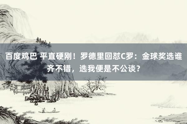 百度鸡巴 平直硬刚！罗德里回怼C罗：金球奖选谁齐不错，选我便是不公谈？