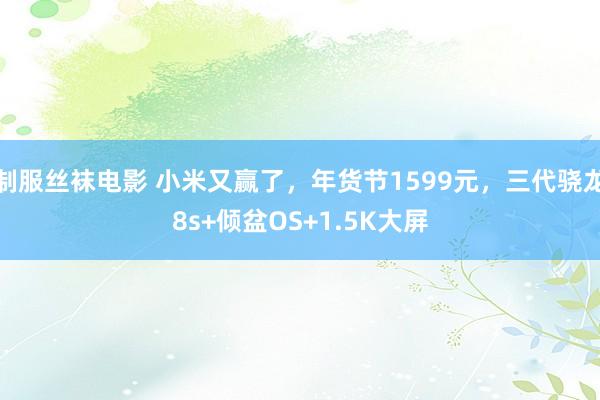 制服丝袜电影 小米又赢了，年货节1599元，三代骁龙8s+倾盆OS+1.5K大屏