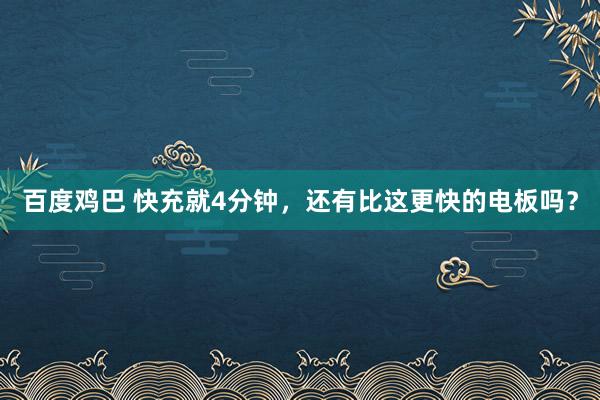 百度鸡巴 快充就4分钟，还有比这更快的电板吗？