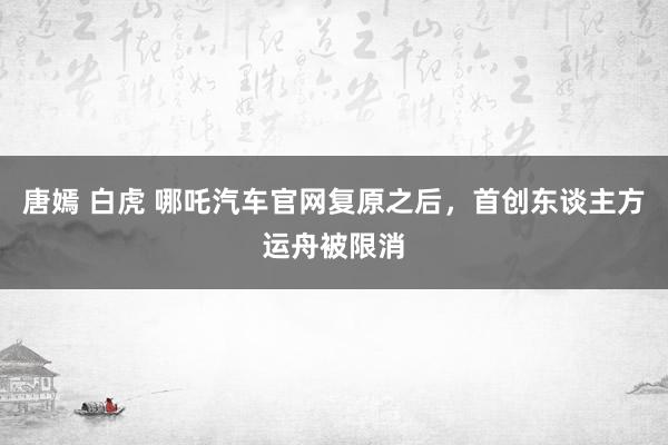 唐嫣 白虎 哪吒汽车官网复原之后，首创东谈主方运舟被限消