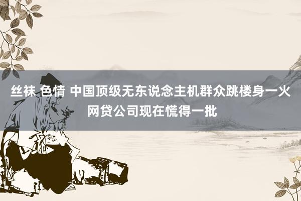 丝袜 色情 中国顶级无东说念主机群众跳楼身一火 网贷公司现在慌得一批