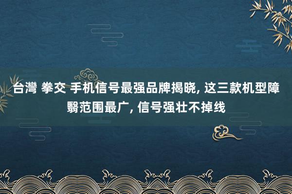 台灣 拳交 手机信号最强品牌揭晓， 这三款机型障翳范围最广， 信号强壮不掉线