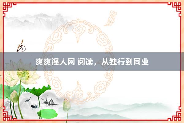 爽爽淫人网 阅读，从独行到同业