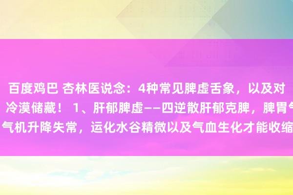 百度鸡巴 杏林医说念：4种常见脾虚舌象，以及对应中成药，一次送给你，冷漠储藏！ 1、肝郁脾虚——四逆散肝郁克脾，脾胃气机升降失常，运化水谷精微以及气血生化才能收缩 2、脾虚湿重——二陈平...