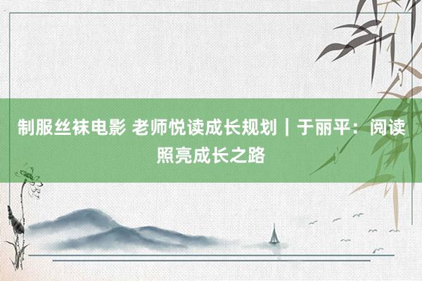 制服丝袜电影 老师悦读成长规划｜于丽平：阅读照亮成长之路