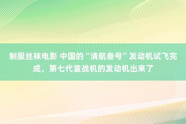 制服丝袜电影 中国的“清航叁号”发动机试飞完成，第七代宣战机的发动机出来了