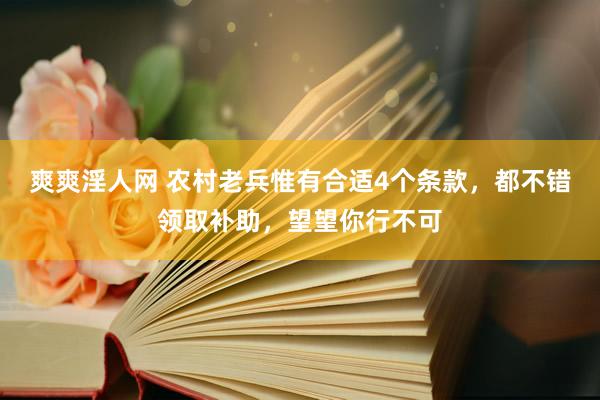 爽爽淫人网 农村老兵惟有合适4个条款，都不错领取补助，望望你行不可