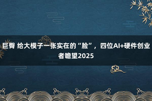 巨臀 给大模子一张实在的“脸”，四位AI+硬件创业者瞻望2025