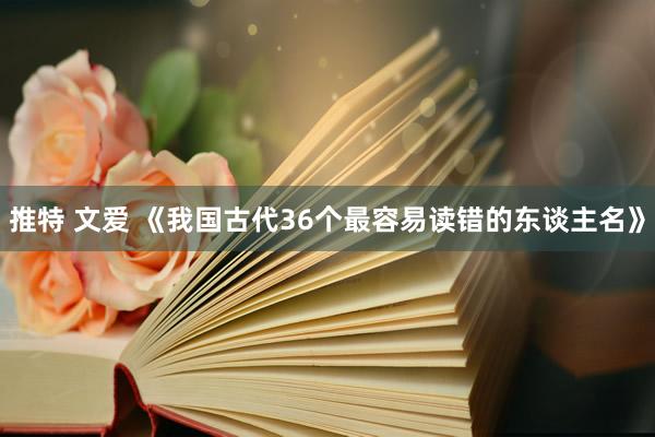 推特 文爱 《我国古代36个最容易读错的东谈主名》