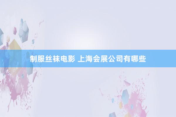 制服丝袜电影 上海会展公司有哪些