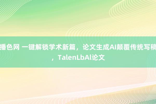 播色网 一键解锁学术新篇，论文生成AI颠覆传统写稿，TalenLbAl论文