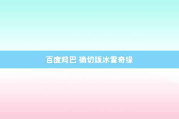 百度鸡巴 确切版冰雪奇缘