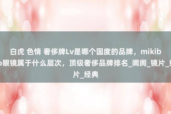 白虎 色情 奢侈牌Lv是哪个国度的品牌，mikibobo眼镜属于什么层次，顶级奢侈品牌排名_阛阓_镜片_经典