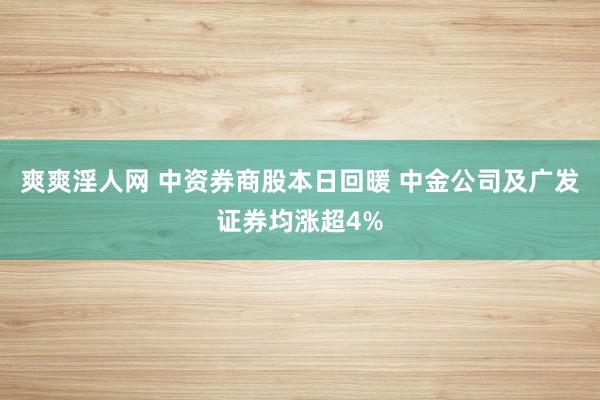 爽爽淫人网 中资券商股本日回暖 中金公司及广发证券均涨超4%