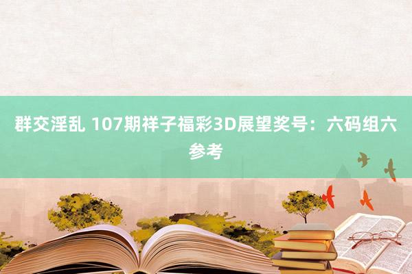 群交淫乱 107期祥子福彩3D展望奖号：六码组六参考
