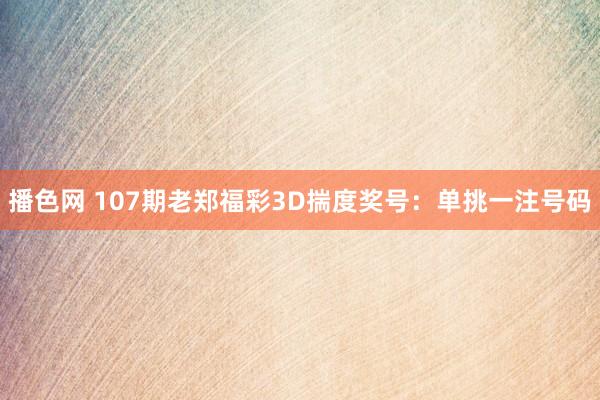 播色网 107期老郑福彩3D揣度奖号：单挑一注号码