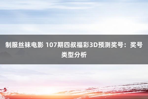 制服丝袜电影 107期四叔福彩3D预测奖号：奖号类型分析