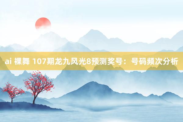 ai 裸舞 107期龙九风光8预测奖号：号码频次分析